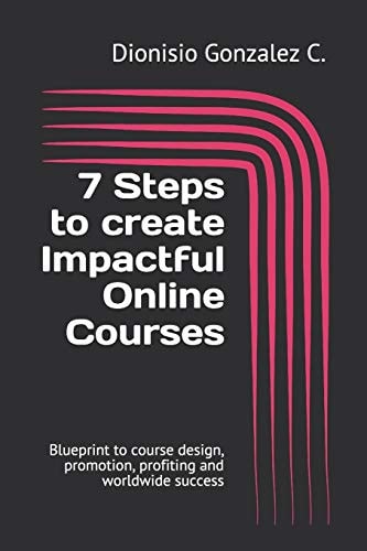 7 Steps to Create Impactful Online Courses Blueprint to Course Design, Promotion, Profiting and Worldwide Success