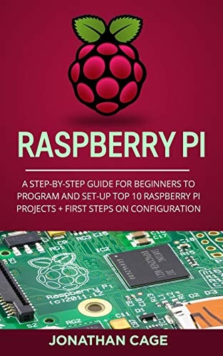 Raspberry Pi A Step-by-Step Guide For Beginners to Program and Set-Up Top 10 Raspberry Pi Projects + First Steps on Configuration