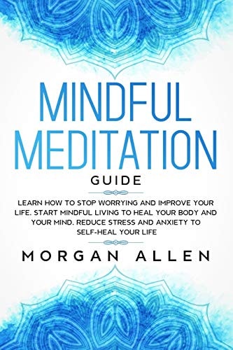 Mindful Meditation Guide Learn How to Stop Worrying and Improve Your Life, Start Mindful Living to Heal Your Body and Your Mind, Reduce Stress and Anxiety to Self-Heal Your Life