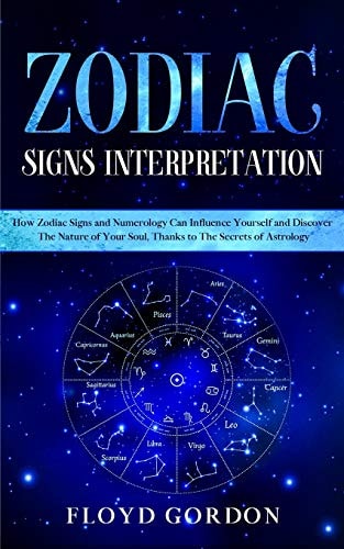 Zodiac Signs Interpretation Learn How Zodiac Signs and Numerology Can Influence Yourself and Discover the Nature of Your Soul, Thanks to the Secrets of Astrology