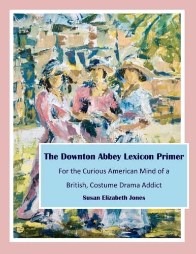 The Downton Abbey Lexicon Primer For the Curious American Mind of a British Costume Drama Addict