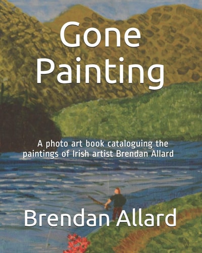 Gone Painting A Photo Art Book Cataloguing the Paintings of Irish Artist Brendan Allard