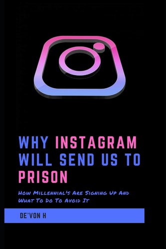 Why Instagram Will Send Us to Prison How Millennial's Are Signing Up and What to Do to Avoid It
