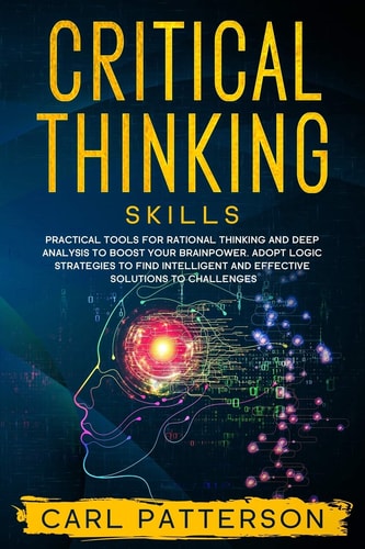 Critical Thinking Skills Practical Tools for Rational Thinking and Deep Analysis to Boost Your Brainpower. Adopt Logic Strategies to Find Intelligent and Effective Solutions to Challenges