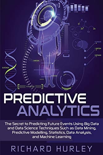 Predictive Analytics The Secret to Predicting Future Events Using Big Data and Data Science Techniques Such as Data Mining, Predictive Modelling, Statistics, Data Analysis, and Machine Learning