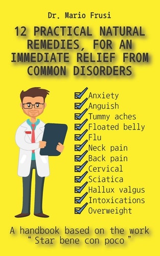 12 Practical Natural Remedies, for an Immediate Relief from Common Disorders Anxiety Anguish Flu Pain Cervical Sciatica Intoxications Overweight