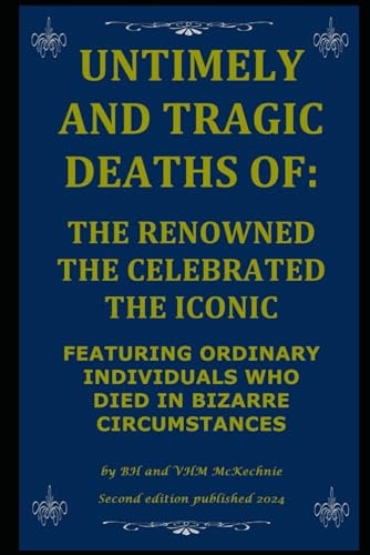 Untimely and Tragic Deaths Of The Renowned the Celebrated the Iconic: Featuring Ordinary Individuals Who Died in Bizarre Circumstances