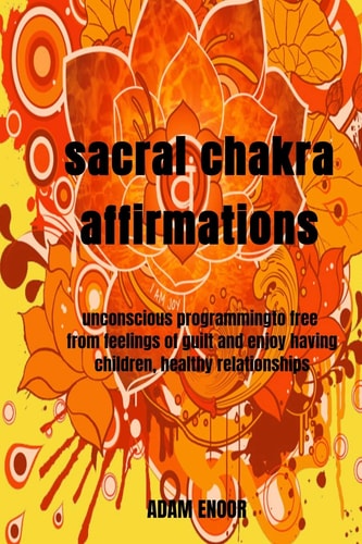 Sacral Chakra Affirmations Unconscious Programmingto Free from Feelings of Guilt and Enjoy Having Children, Healthy Relationships