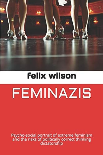 Feminazis Psycho-Social Portrait of Extreme Feminism and the Risks of Politically Correct Thinking Dictatorship