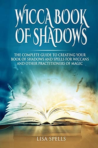 Wicca Book of Shadows The Complete Guide to Creating Your Book of Shadows and Spells for Wiccans and Other Practitioners of Magic