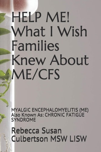 HELP ME! What I Wish Families Knew About ME/CFS MYALGIC ENCEPHALOMYELITIS (ME) Also Known As: CHRONIC FATIGUE SYNDROME