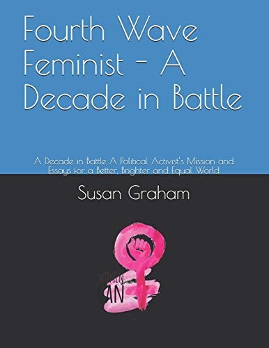 Fourth Wave Feminist - a Decade in Battle A Decade in Battle a Political Activist's Mission and Essays for a Better, Brighter and Equal World