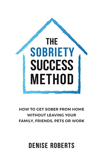 The Sobriety Success Method How to Get Sober from Home Without Leaving Your Family, Friends, Pets Or Work