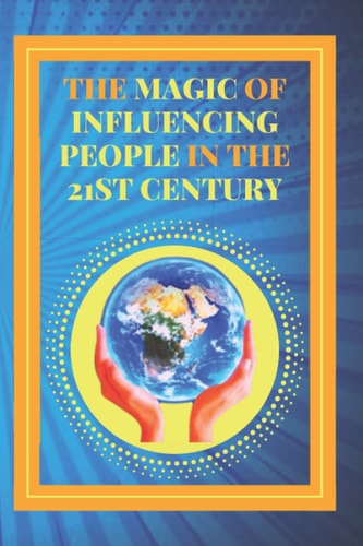 The Magic of Influencing People in the 21st Century Powerful Guide to Personal Success, Influencing and Winning Friends!