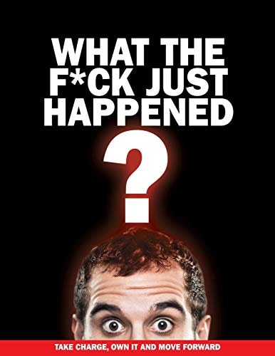 What The F*ck Just Happened? Take Charge, Own It And Move Forward