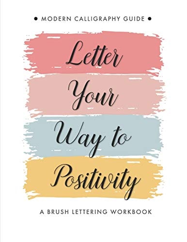Letter Your Way to Positivity A Brush Lettering Workbook - Modern Calligraphy Guide for All Levels