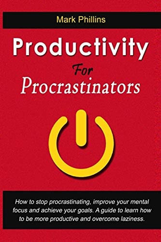 Productivity For Procrastinators How To Stop Procrastinating, Improve Your Mental Focus And Achieve Your Goals. A Guide To Learn How To Be More Productive And Overcome Laziness.