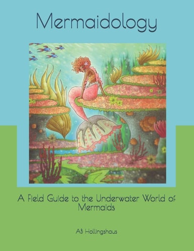 Mermaidology A Field Guide to the Underwater World of Mermaids