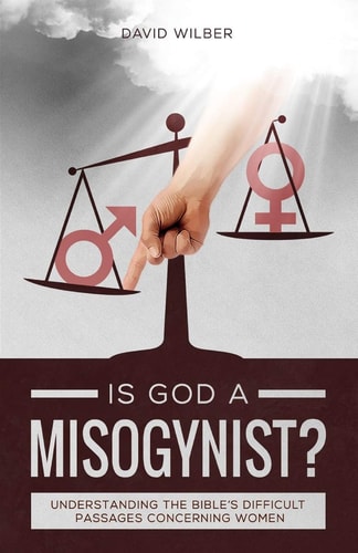 Is God a Misogynist? Understanding the Bible's Difficult Passages Concerning Women