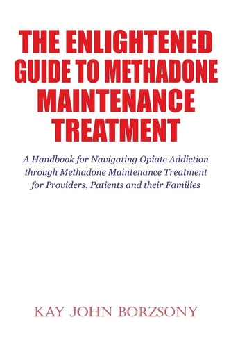 The Enlightened Guide To Methadone Maintenance Treatment A Handbook for Navigating Opiate Addiction Through Methadone Maintenance Treatment for Providers, Patients and Their Families