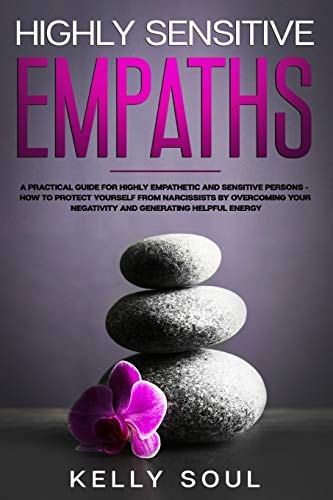 Highly Sensitive Empaths A Practical Guide for Highly Empathetic and Sensitive Persons - How to Protect Yourself from Narcissists by Overcoming Your Negativity and Generating Helpful Energy