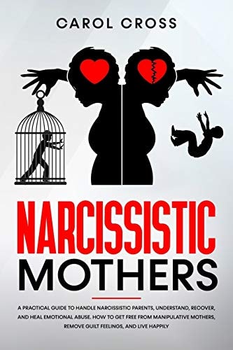 Narcissistic Mothers A Practical Guide to Handle Narcissistic Parents, Understand, Recover, and Heal Emotional Abuse. How to Get Free from Manipulative Mothers, Remove Guilt Feelings, and Live Happily.