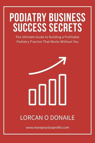 Podiatry Business Success Secrets The Ultimate Guide to Building a Profitable Podiatry Practice That Works Without You