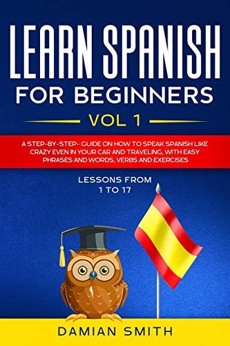 Learn Spanish for Beginners : Vol 1 a Step-By-step-guide on How to Speak Spanish Like Crazy Even in Your Car and Traveling, with Easy Phrases and Words, Verbs and Exercises