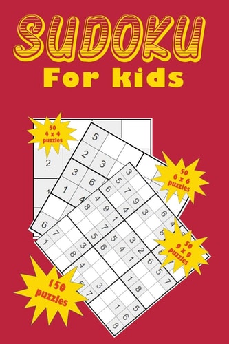 Sudoku for Kids A Collection of 150 Sudoku Puzzles Including 4x4 Puzzles, 6x6 Puzzles and 9x9 Puzzles