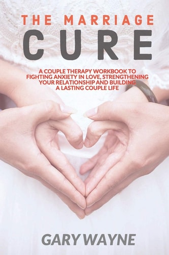 The Marriage Cure A Couple Therapy Workbook to Fighting Anxiety in Love, Strengthening Your Relationship and Building a Lasting Couple Life