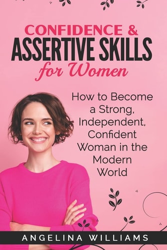 Confidence and Assertive Skills for Women How to Become a Strong, Independent, Confident Woman in the Modern World