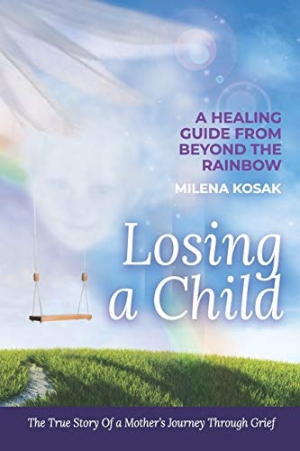 Losing a Child A Healing Guide from Beyond the Rainbow. the True Story of a Mother's Journey Through Grief.
