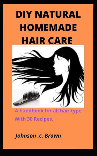 DIY Natural Homemade Hair Care A Handbook for All Hair Type With 30 Recipes.