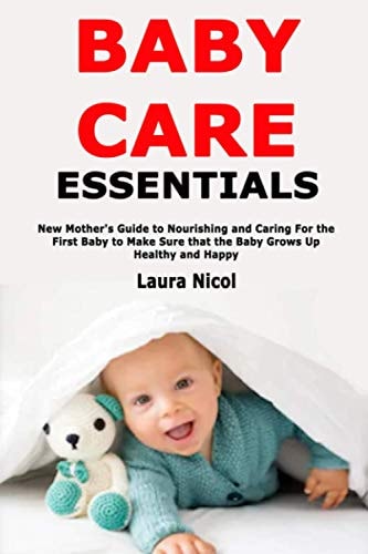 Baby Care Essentials New Mother's Guide to Nourishing and Caring For the First Baby to Make Sure that the Baby Grows Up Healthy and Happy