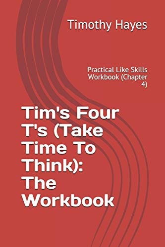 Tim's Four T's (Take Time To Think) The Workbook: Practical Like Skills Workbook (Chapter 4)