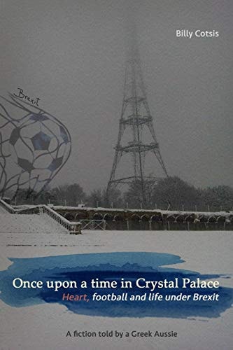 Once Upon a Time in Crystal Palace, Heart, Football and Life Under Brexit A Fiction Told by a Greek Aussie: Brexit Fiction