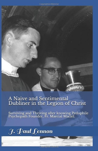 A Naive and Sentimental Dubliner in the Legion of Christ Surviving and Thriving After Dealings with Pedophile, Psychopath, Legion of Christ Founder, Fr. Marcial Maciel.