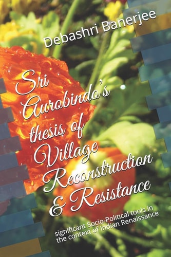 Sri Aurobindo's Thesis of Village Reconstruction & Resistance Significant Socio-Political Tools in the Context of Indian Renaissance