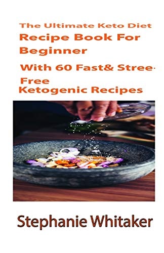 The Ultimate Keto Diet Recipe Book for Beginners With 60 Fast & Stress-Free Ketogenic Recipes: a Step by Step Guideline to Low Carb and High Fat, Speedy and Easy for Delicious Food!