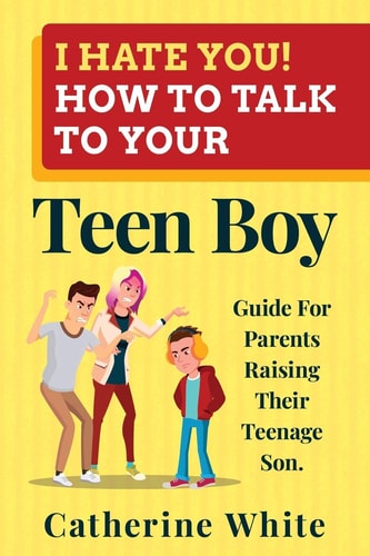 I HATE YOU! HOW TO TALK TO YOUR Teen Boy? Guide For Parents Raising Their Teenage Son.