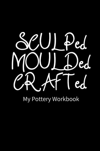 SCULPed MOULDed CRAFTed My Pottery Workbook Pottery Project Book - 80 Project Sheets to Record Your Ceramic Work - Gift for Potters