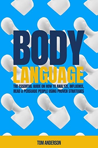Body Language The Essential Guide on How to Analyze, Influence, Read & Persuade People Using Proven Strategies