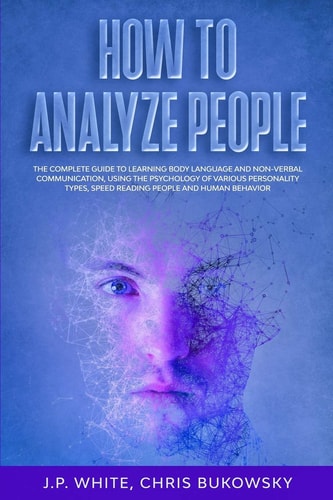 How To Analyze People The Complete Guide to Learning Body Language And Non-Verbal Communication, Using The Psychology of Various Personality Types, Speed Reading People And Human Behavior