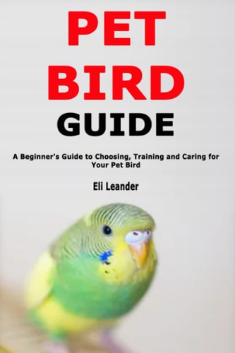 Pet Bird Guide A Beginner's Guide to Choosing, Training and Caring for Your Pet Bird