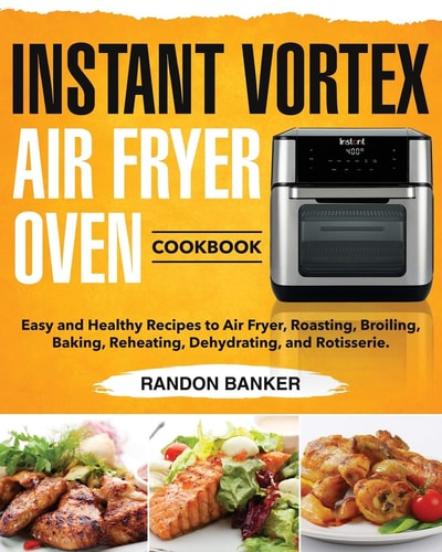 Instant Vortex Air Fryer Oven Cookbook Easy and Healthy Recipes to Air Fryer, Roasting, Broiling, Baking, Reheating, Dehydrating, and Rotisserie.