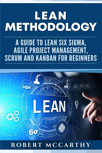 Lean Methodology A Guide to Lean Six Sigma, Agile Project Management, Scrum and Kanban for Beginners