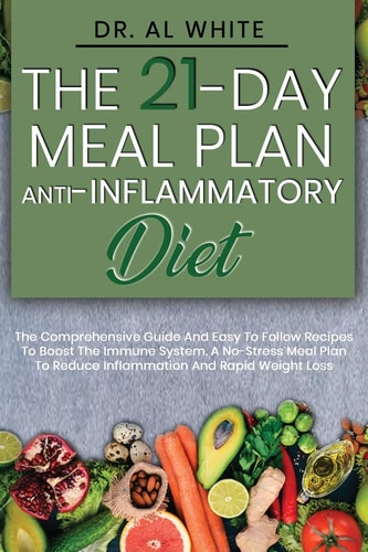 The 21-Day Meal Plan Anti-Inflammatory Diet The Comprehensive Guide And Easy To Follow Recipes To Boost The Immune System. A No-Stress Meal Plan To Reduce Inflammation And Rapid Weight Loss