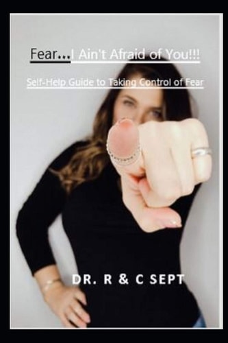 Fear... I Ain't Afraid of You!!! Self-Help Guide to Taking Control of Fear