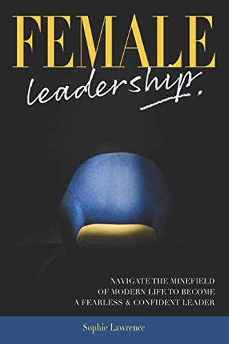 Female Leadership Navigate the Minefield of Modern Life to Become a Fearless and Confident Leader