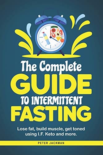 The Complete Guide to Intermittent Fasting Lose Fat, Build Muscle, Get Toned Using I.F. Keto and More.